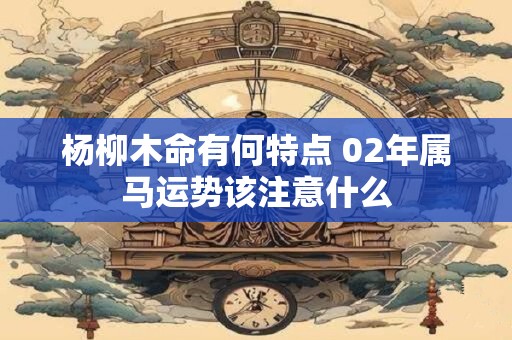 杨柳木命有何特点 02年属马运势该注意什么