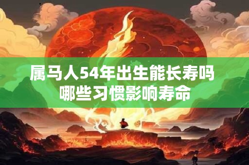 属马人54年出生能长寿吗 哪些习惯影响寿命