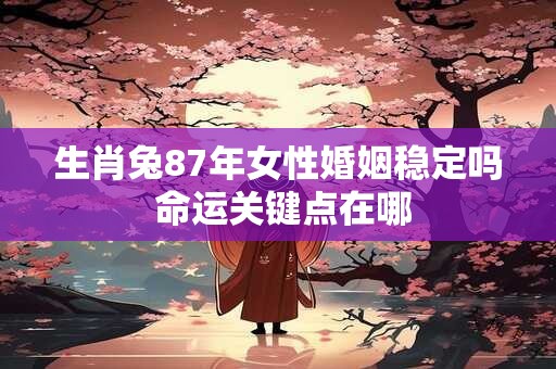 生肖兔87年女性婚姻稳定吗 命运关键点在哪
