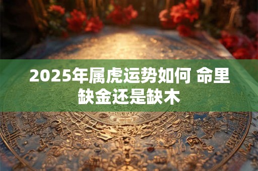 2025年属虎运势如何 命里缺金还是缺木