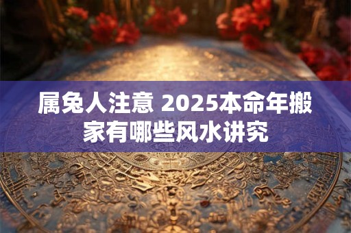 属兔人注意 2025本命年搬家有哪些风水讲究