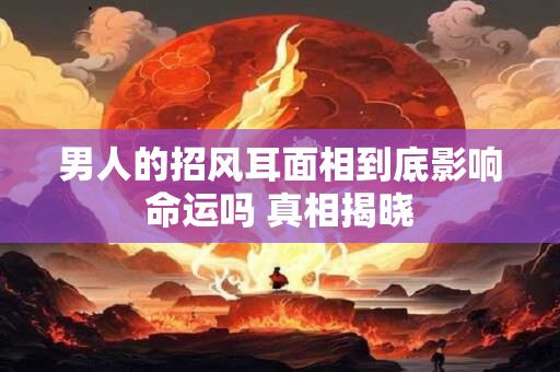 男人的招风耳面相到底影响命运吗 真相揭晓