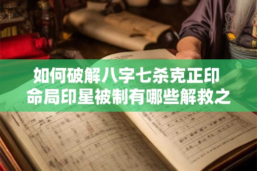 如何破解八字七杀克正印 命局印星被制有哪些解救之道