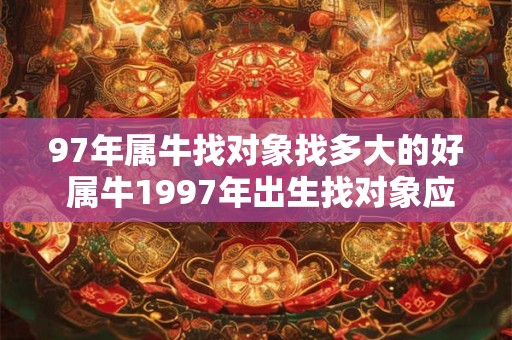 97年属牛找对象找多大的好 属牛1997年出生找对象应该多大