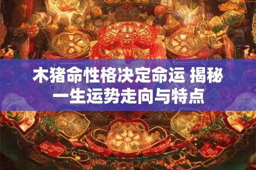 木猪命性格决定命运 揭秘一生运势走向与特点