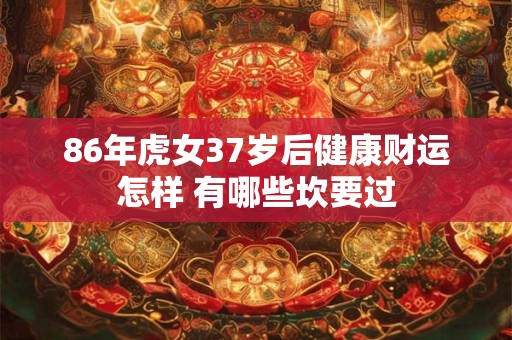 86年虎女37岁后健康财运怎样 有哪些坎要过