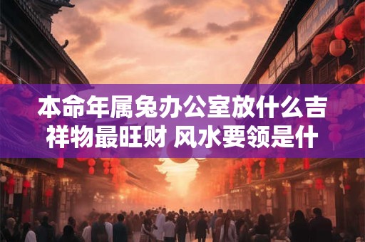 本命年属兔办公室放什么吉祥物最旺财 风水要领是什么