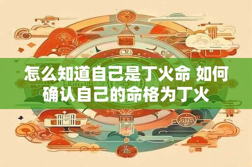 怎么知道自己是丁火命 如何确认自己的命格为丁火 怎么知道自己是丁火命 如何确认自己的命格为丁火