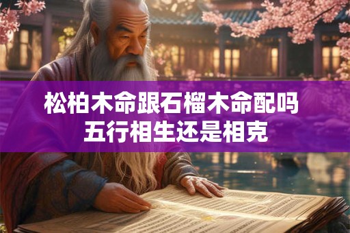 松柏木命跟石榴木命配吗 五行相生还是相克