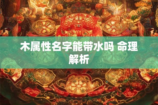 木属性名字能带水吗 命理解析