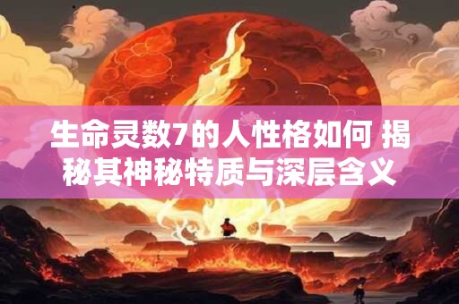 生命灵数7的人性格如何 揭秘其神秘特质与深层含义