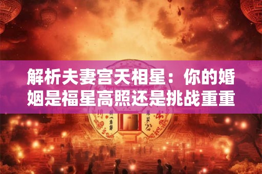 解析夫妻宫天相星：你的婚姻是福星高照还是挑战重重