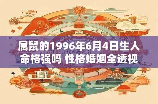 属鼠的1996年6月4日生人命格强吗 性格婚姻全透视