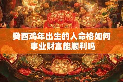 癸酉鸡年出生的人命格如何 事业财富能顺利吗