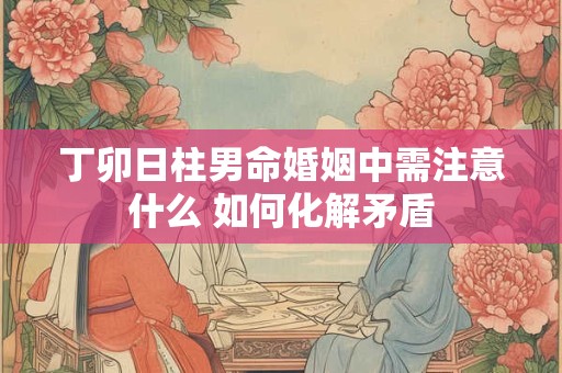 丁卯日柱男命婚姻中需注意什么 如何化解矛盾