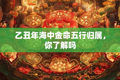 乙丑年海中金命五行归属，你了解吗