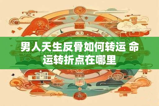 男人天生反骨如何转运 命运转折点在哪里
