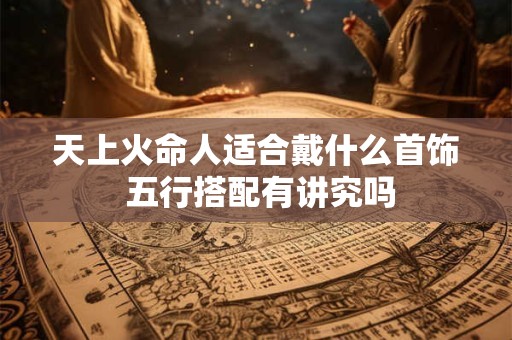 天上火命人适合戴什么首饰 五行搭配有讲究吗