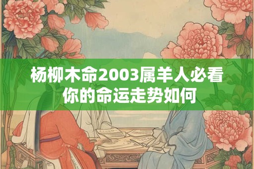 杨柳木命2003属羊人必看 你的命运走势如何 杨柳木命2003属羊人必看 你的命运走势如何