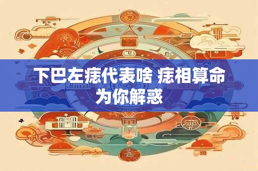 下巴左痣代表啥 痣相算命为你解惑 下巴左痣代表啥 痣相算命为你解惑