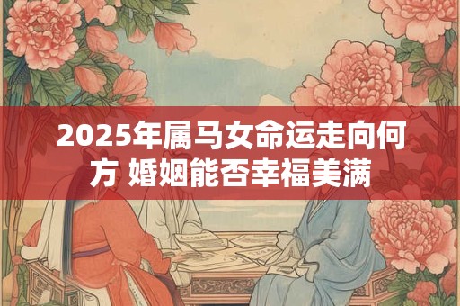 2025年属马女命运走向何方 婚姻能否幸福美满
