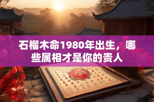石榴木命1980年出生，哪些属相才是你的贵人