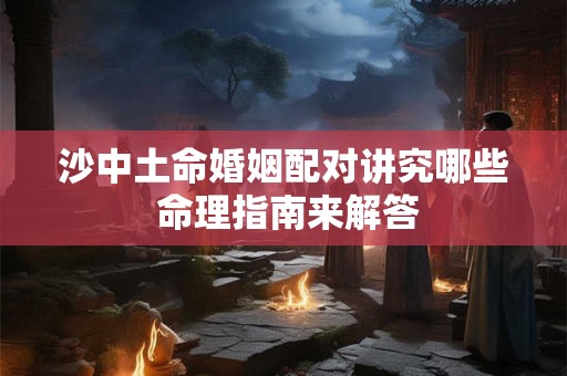 沙中土命婚姻配对讲究哪些 命理指南来解答