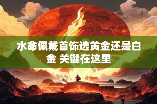 水命佩戴首饰选黄金还是白金 关键在这里