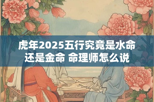 虎年2025五行究竟是水命还是金命 命理师怎么说