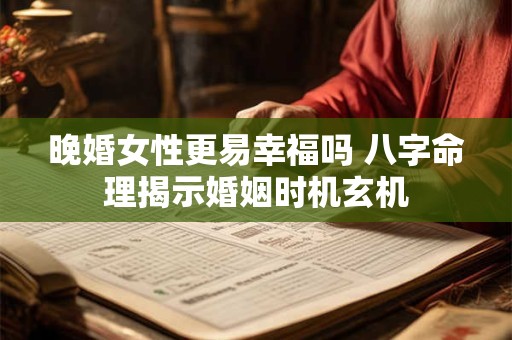 晚婚女性更易幸福吗 八字命理揭示婚姻时机玄机