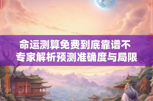 命运测算免费到底靠谱不 专家解析预测准确度与局限性 命运测算免费到底靠谱不 专家解析预测准确度与局限性