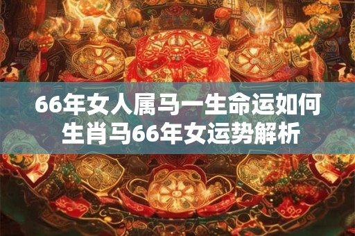 66年女人属马一生命运如何 生肖马66年女运势解析