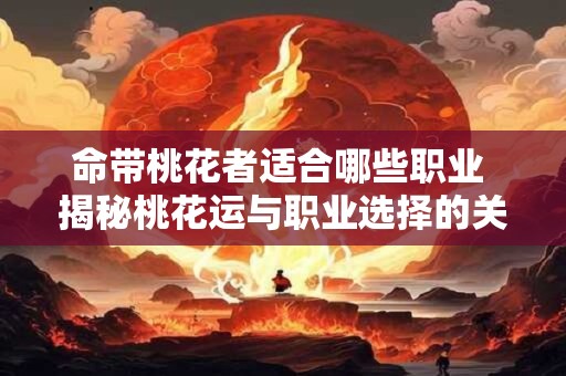 命带桃花者适合哪些职业 揭秘桃花运与职业选择的关系