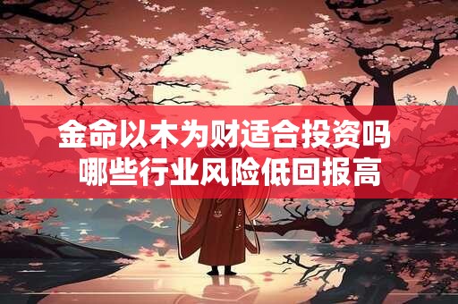金命以木为财适合投资吗 哪些行业风险低回报高