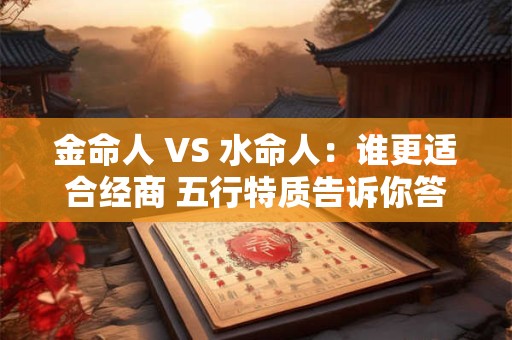 金命人 VS 水命人:谁更适合经商 五行特质告诉你答案 金命人 VS 水命人:谁更适合经商 五行特质告诉你答案