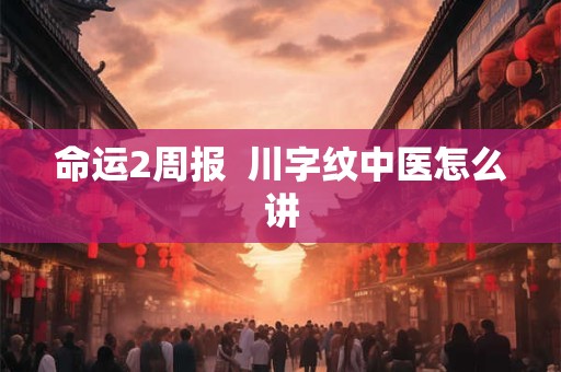 命运2周报 川字纹中医怎么讲 命运2周报 川字纹中医怎么讲