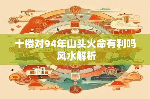 十楼对94年山头火命有利吗 风水解析