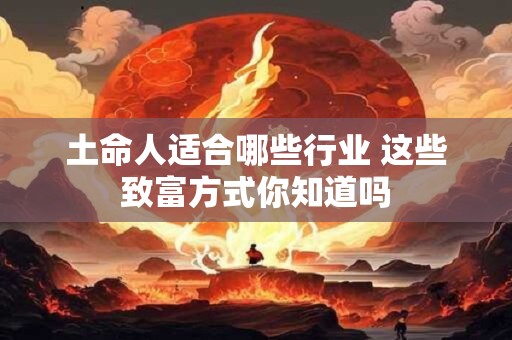 土命人适合哪些行业 这些致富方式你知道吗
