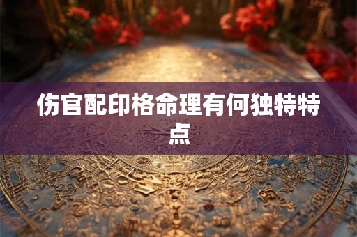 伤官配印格命理有何独特特点
