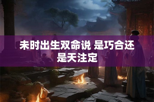 未时出生双命说 是巧合还是天注定 未时出生双命说 是巧合还是天注定