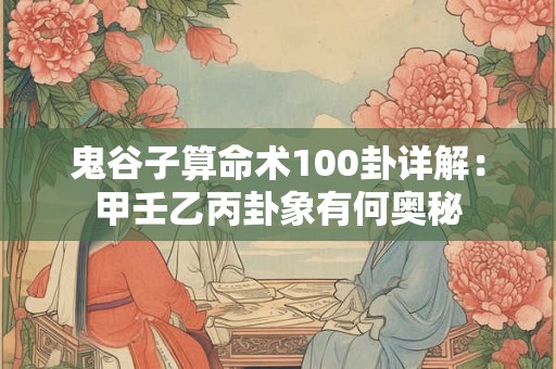 鬼谷子算命术100卦详解：甲壬乙丙卦象有何奥秘