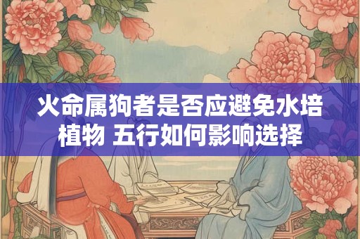 详细阅读:火命属狗者是否应避免水培植物 五行如何影响选择 火命属狗者是否应避免水培植物 五行如何影响选择
