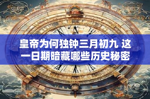 皇帝为何独钟三月初九 这一日期暗藏哪些历史秘密