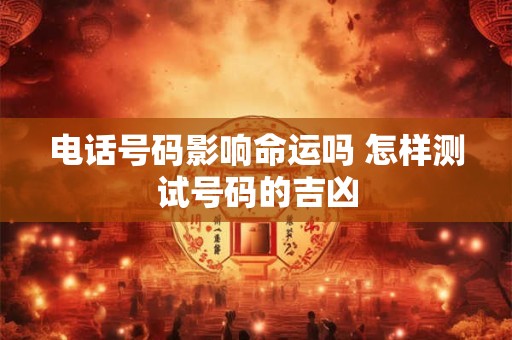 电话号码影响命运吗 怎样测试号码的吉凶 电话号码影响命运吗 怎样测试号码的吉凶