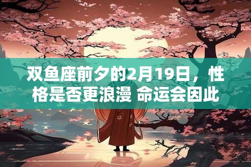双鱼座前夕的2月19日，性格是否更浪漫 命运会因此不同吗