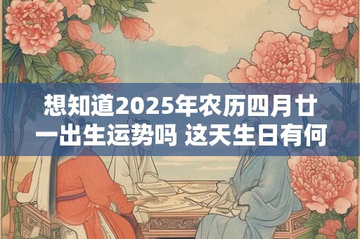 想知道2026年农历四月廿一出生运势吗 这天生日有何特点 想知道2026年农历四月廿一出生运势吗 这天生日有何特点