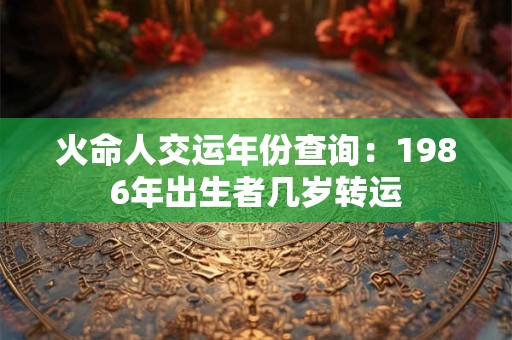 火命人交运年份查询：1986年出生者几岁转运