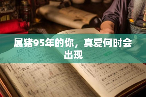 属猪95年的你，真爱何时会出现