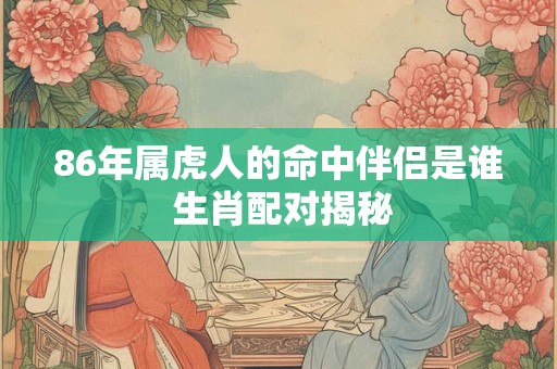 86年属虎人的命中伴侣是谁 生肖配对揭秘