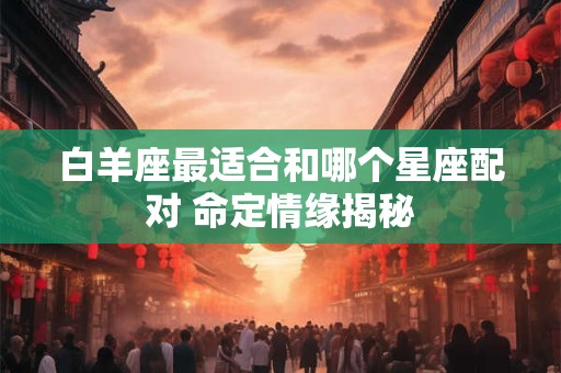 白羊座最适合和哪个星座配对 命定情缘揭秘